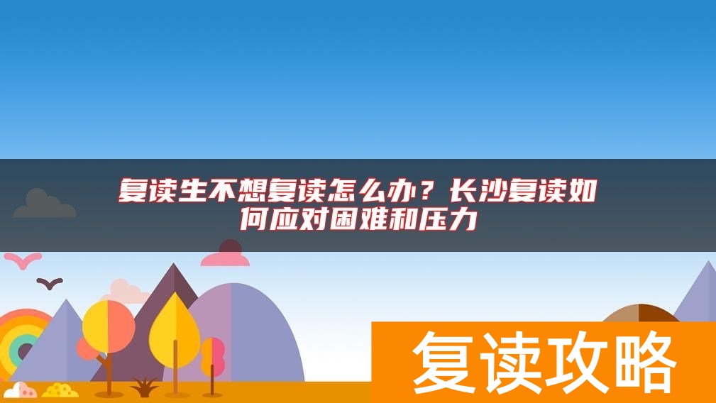 复读生不想复读怎么办？长沙复读如何应对困难和压力