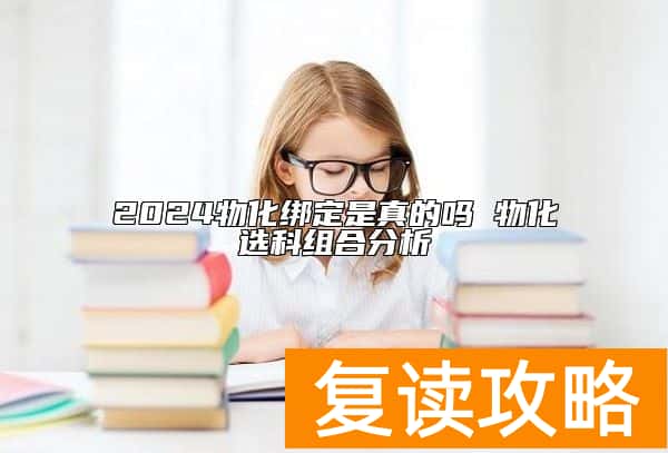 2024物化绑定是真的吗 物化选科组合分析